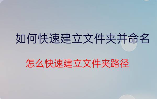 如何快速建立文件夹并命名 怎么快速建立文件夹路径？